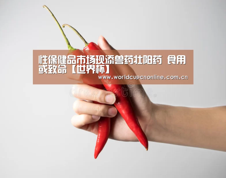 性保健品市场现添兽药壮阳药 食用或致命【世界杯】(图1) 比赛集锦