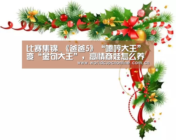 比赛集锦_《爸爸5》“嗯哼大王”变“金句大王”,高情商娃怎么养的?(图1) 世界杯