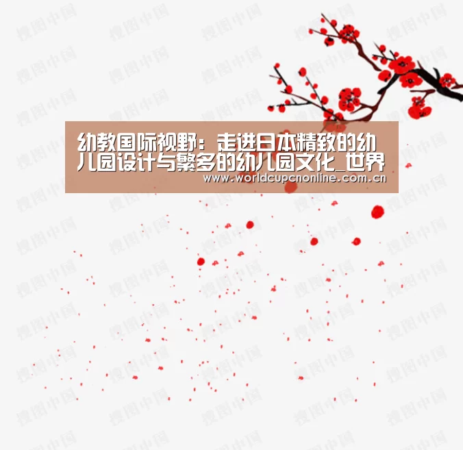 幼教国际视野:走进日本精致的幼儿园设计与繁多的幼儿园文化_世界杯(图1) 世界杯直播
